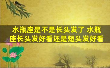 水瓶座是不是长头发了 水瓶座长头发好看还是短头发好看